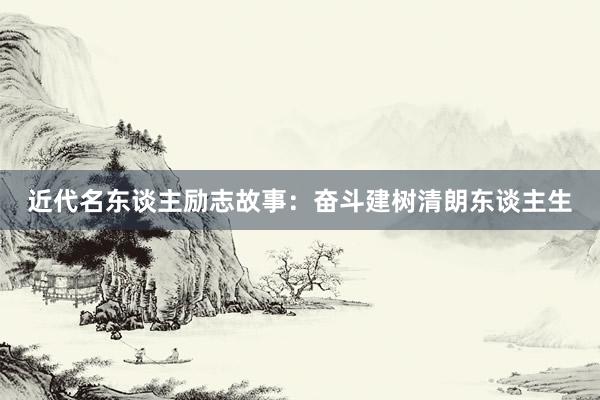 近代名东谈主励志故事:奋斗建树清朗东谈主生